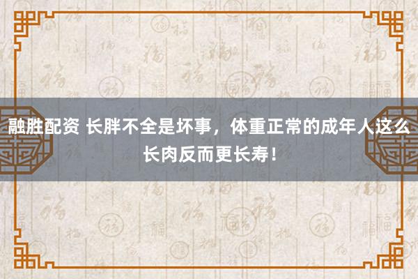 融胜配资 长胖不全是坏事，体重正常的成年人这么长肉反而更长寿！