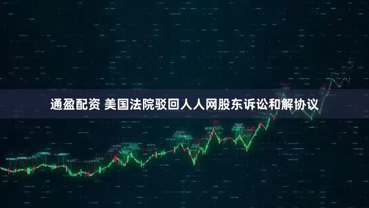 通盈配资 美国法院驳回人人网股东诉讼和解协议