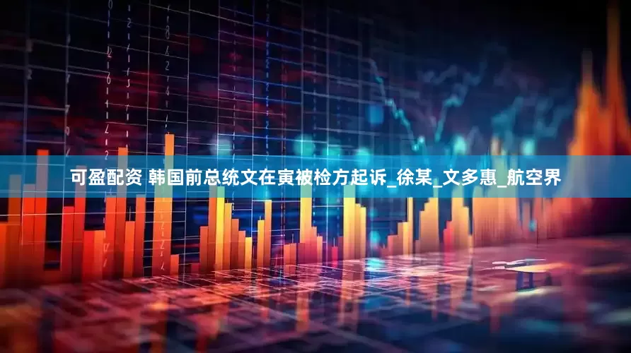 可盈配资 韩国前总统文在寅被检方起诉_徐某_文多惠_航空界
