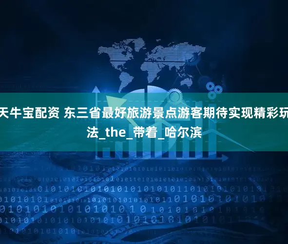 天牛宝配资 东三省最好旅游景点游客期待实现精彩玩法_the_带着_哈尔滨