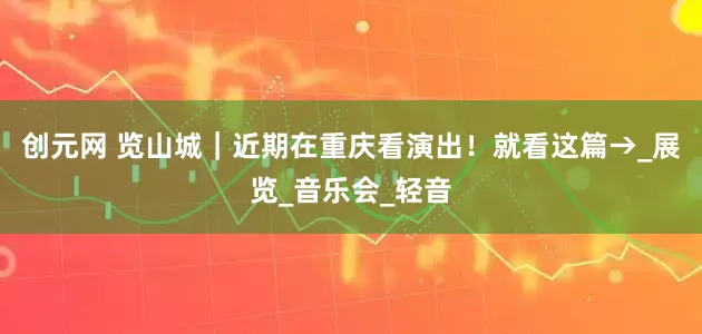 创元网 览山城｜近期在重庆看演出！就看这篇→_展览_音乐会_轻音