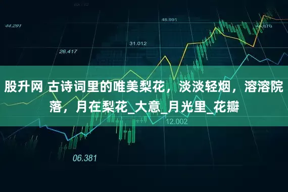 股升网 古诗词里的唯美梨花，淡淡轻烟，溶溶院落，月在梨花_大意_月光里_花瓣