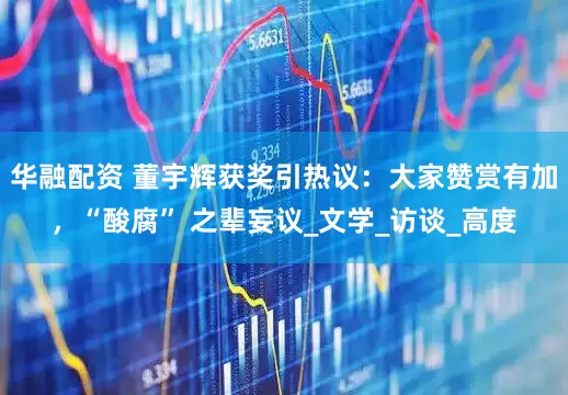 华融配资 董宇辉获奖引热议：大家赞赏有加，“酸腐” 之辈妄议_文学_访谈_高度
