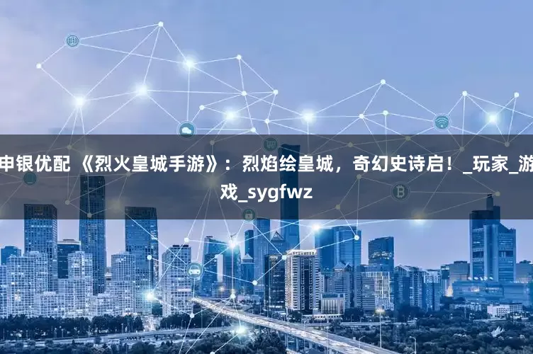 申银优配 《烈火皇城手游》：烈焰绘皇城，奇幻史诗启！_玩家_游戏_sygfwz