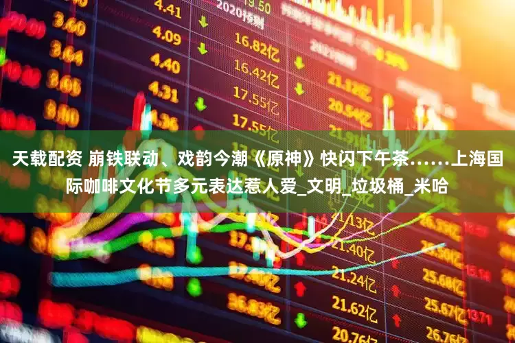 天载配资 崩铁联动、戏韵今潮《原神》快闪下午茶……上海国际咖啡文化节多元表达惹人爱_文明_垃圾桶_米哈