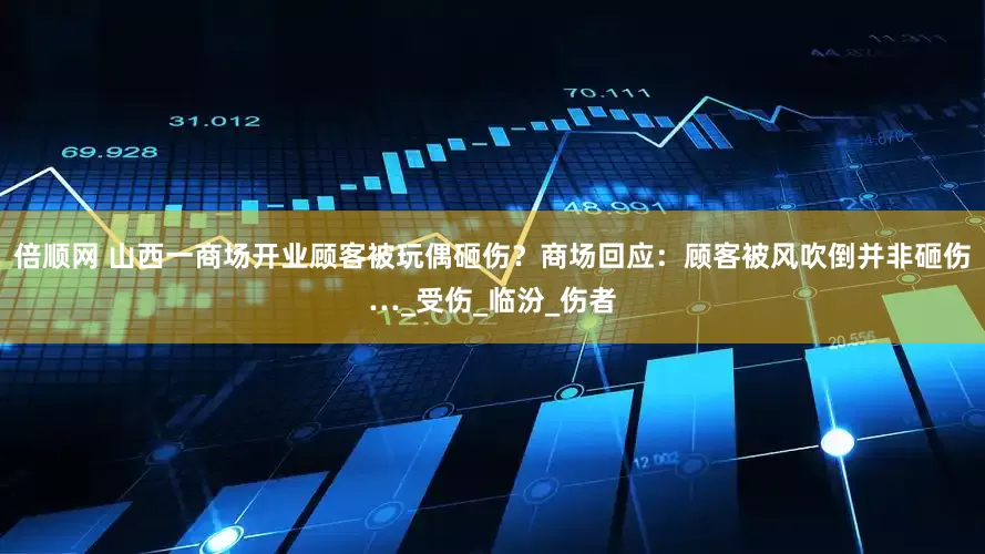 倍顺网 山西一商场开业顾客被玩偶砸伤？商场回应：顾客被风吹倒并非砸伤…_受伤_临汾_伤者