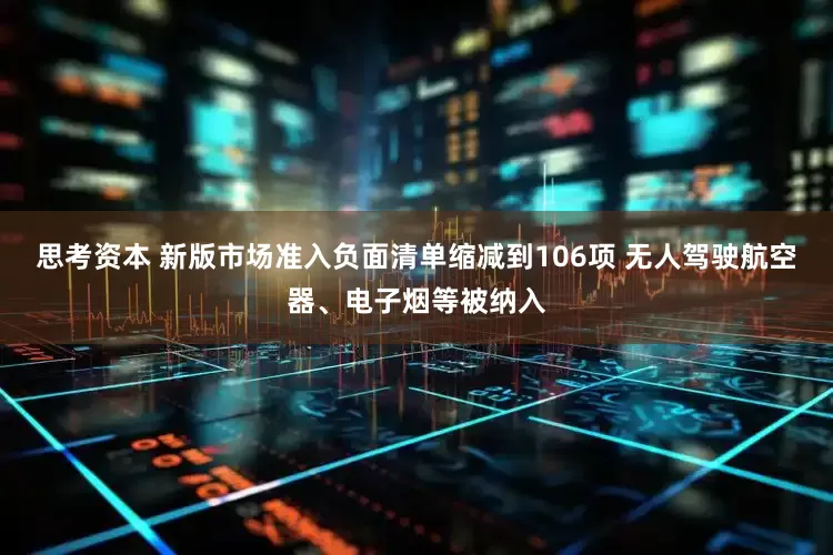 思考资本 新版市场准入负面清单缩减到106项 无人驾驶航空器、电子烟等被纳入