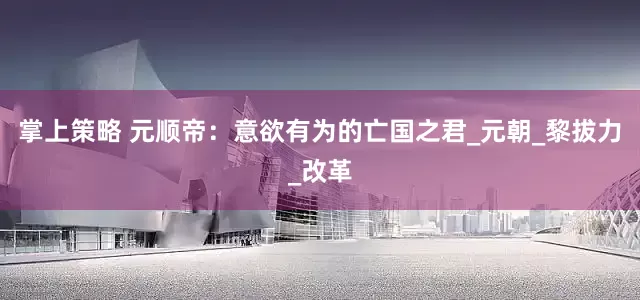 掌上策略 元顺帝：意欲有为的亡国之君_元朝_黎拔力_改革