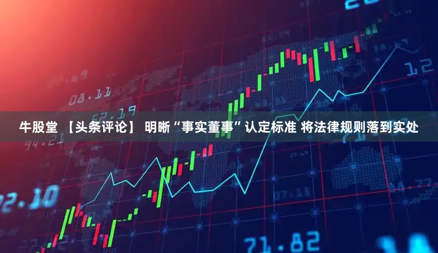 牛股堂 【头条评论】 明晰“事实董事”认定标准 将法律规则落到实处