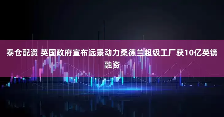 泰仓配资 英国政府宣布远景动力桑德兰超级工厂获10亿英镑融资