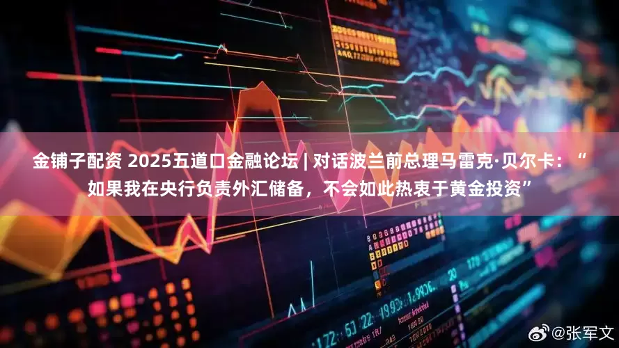 金铺子配资 2025五道口金融论坛 | 对话波兰前总理马雷克·贝尔卡：“如果我在央行负责外汇储备，不会如此热衷于黄金投资”