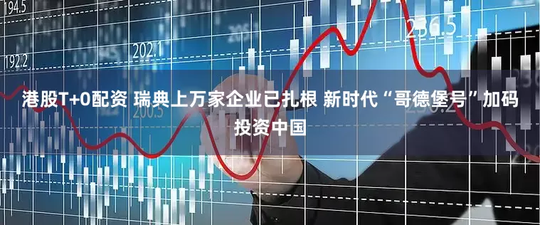 港股T+0配资 瑞典上万家企业已扎根 新时代“哥德堡号”加码投资中国
