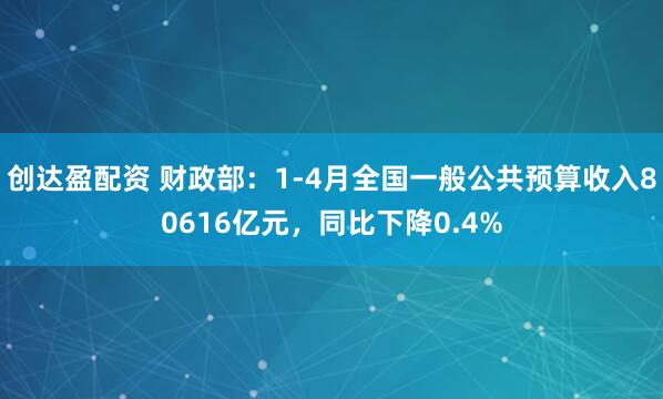 创达盈配资 财政部：1-4月全国一般公共预算收入80616亿元，同比下降0.4%