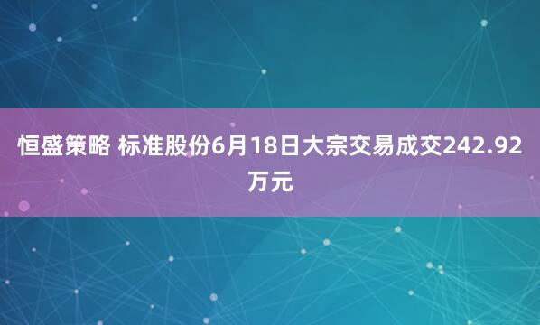 恒盛策略 标准股份6月18日大宗交易成交242.92万元