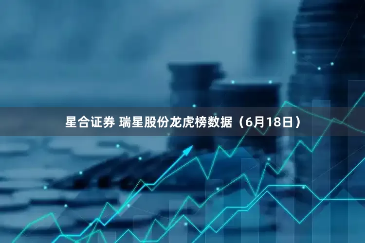 星合证券 瑞星股份龙虎榜数据（6月18日）