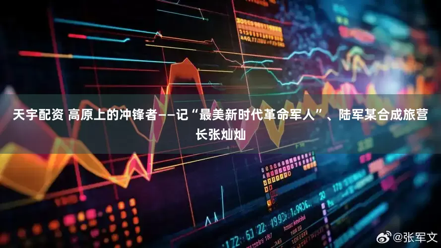 天宇配资 高原上的冲锋者——记“最美新时代革命军人”、陆军某合成旅营长张灿灿