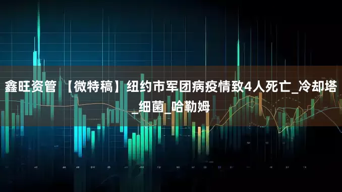 鑫旺资管 【微特稿】纽约市军团病疫情致4人死亡_冷却塔_细菌_哈勒姆
