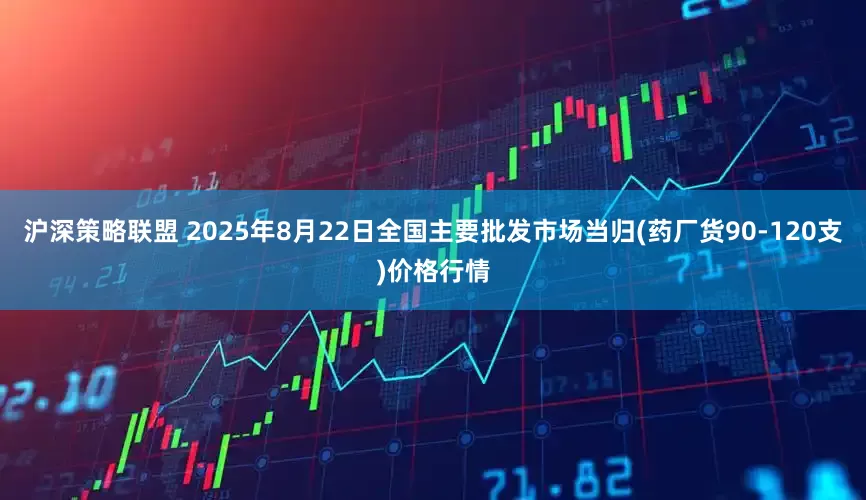 沪深策略联盟 2025年8月22日全国主要批发市场当归(药厂货90-120支)价格行情
