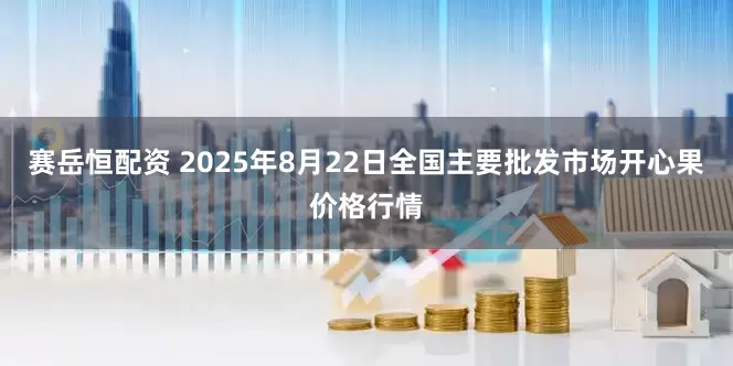 赛岳恒配资 2025年8月22日全国主要批发市场开心果价格行情