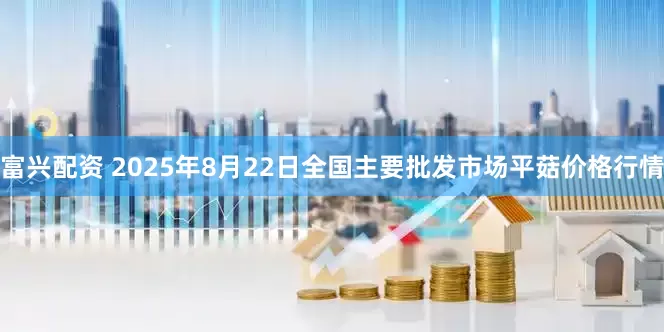 富兴配资 2025年8月22日全国主要批发市场平菇价格行情