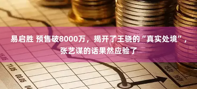 易启胜 预售破8000万，揭开了王骁的“真实处境”，张艺谋的话果然应验了