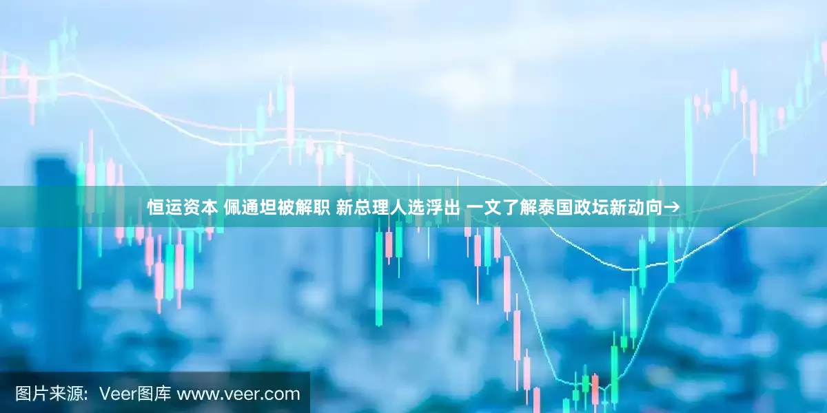 恒运资本 佩通坦被解职 新总理人选浮出 一文了解泰国政坛新动向→