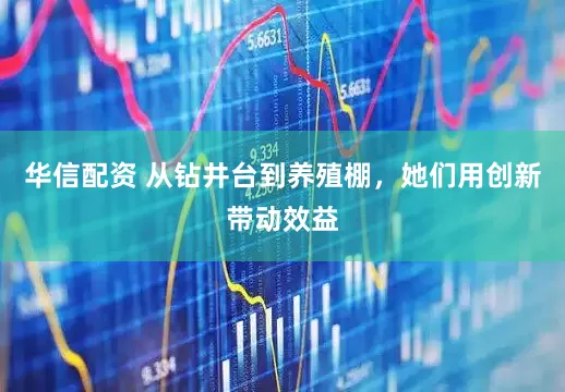 华信配资 从钻井台到养殖棚，她们用创新带动效益