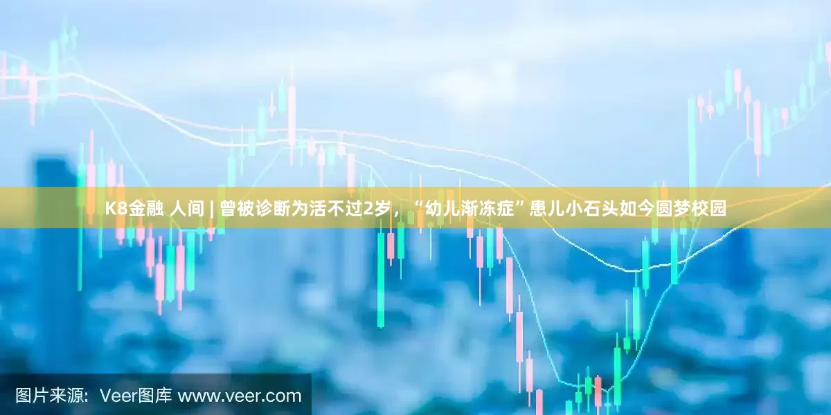 K8金融 人间 | 曾被诊断为活不过2岁，“幼儿渐冻症”患儿小石头如今圆梦校园