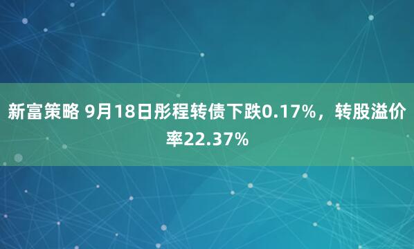 新富策略 9月18日彤程转债下跌0.17%，转股溢价率22.37%