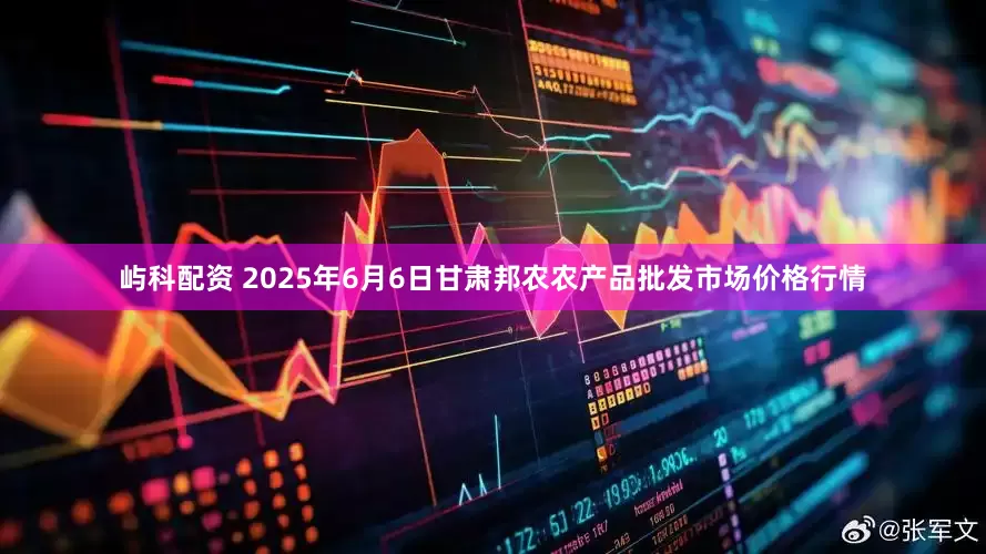 屿科配资 2025年6月6日甘肃邦农农产品批发市场价格行情