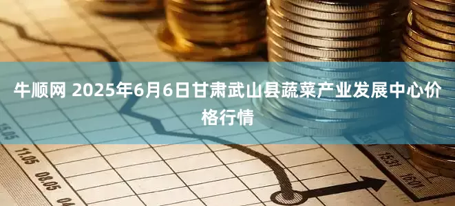 牛顺网 2025年6月6日甘肃武山县蔬菜产业发展中心价格行情