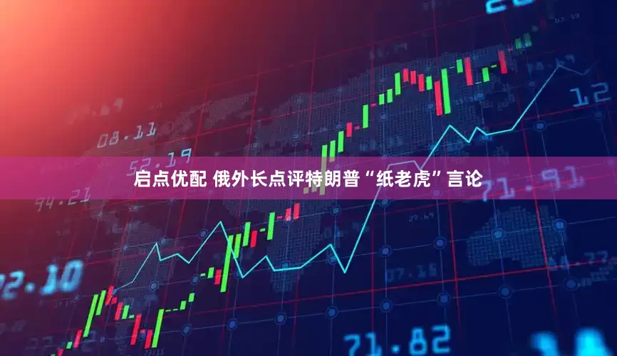 启点优配 俄外长点评特朗普“纸老虎”言论