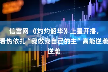 信富网 《灼灼韶华》上星开播，看热依扎“我做我自己的主”高能逆袭