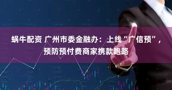 蜗牛配资 广州市委金融办：上线“广信预”，预防预付费商家携款跑路