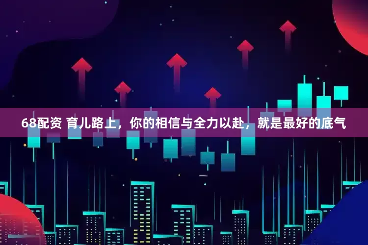 68配资 育儿路上，你的相信与全力以赴，就是最好的底气