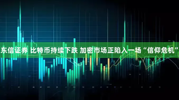 东信证券 比特币持续下跌 加密市场正陷入一场“信仰危机”