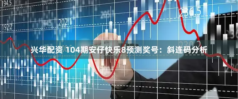 兴华配资 104期安仔快乐8预测奖号：斜连码分析