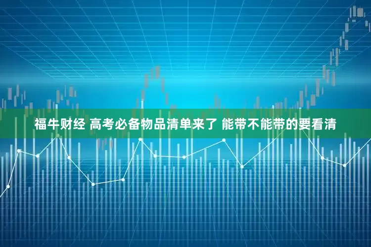 福牛财经 高考必备物品清单来了 能带不能带的要看清