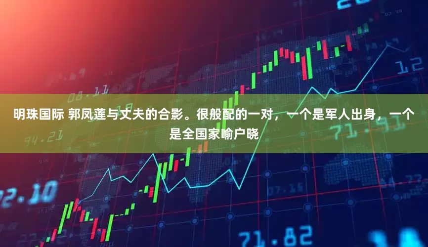 明珠国际 郭凤莲与丈夫的合影。很般配的一对，一个是军人出身，一个是全国家喻户晓